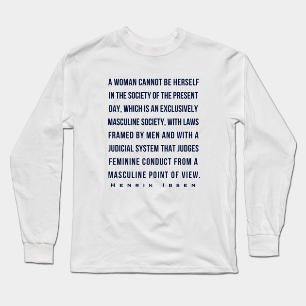 Henrik Ibsen quote (dark font): A woman cannot be herself in the society of the present day, which is an exclusively masculine society, with laws framed by men and with judicial system that judges feminine conduct from a masculine point of view. Long Sleeve T-Shirt by artbleed